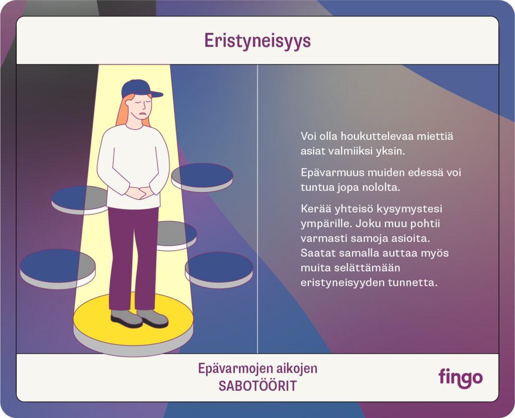 Eristyneisyys

Voi olla houkuttelevaa miettiä asiat valmiiksi yksin.

Epävarmuus muiden edessä voi tuntua jopa nololta.

Kerää yhteisö kysymystesi ympärille. Joku muu pohtii varmasti samoja asioita. Saatat samalla auttaa myös muita selättämään eristyneisyyden tunnetta. 