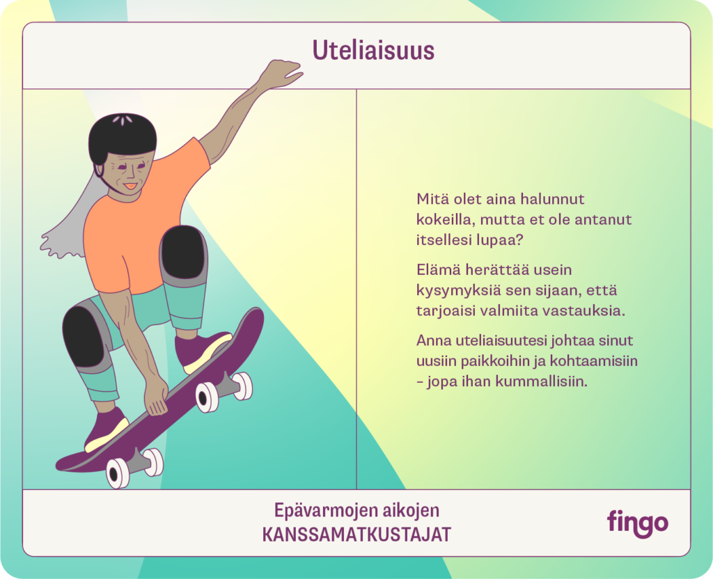 Uteliaisuus

Mitä olet aina halunnut kokeilla, mutta et ole antanut itsellesi lupaa?

Elämä herättää usein kysymyksiä sen sijaan, että tarjoaisi valmiita vastauksia.

Anna uteliaisuutesi johtaa sinut uusiin paikkoihin ja kohtaamisiin - jopa ihan kummallisiin.